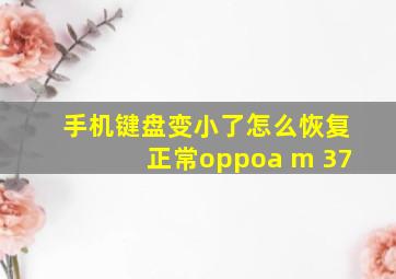 手机键盘变小了怎么恢复正常oppoa m 37